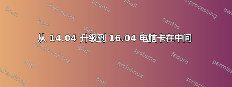 从 14.04 升级到 16.04 电脑卡在中间