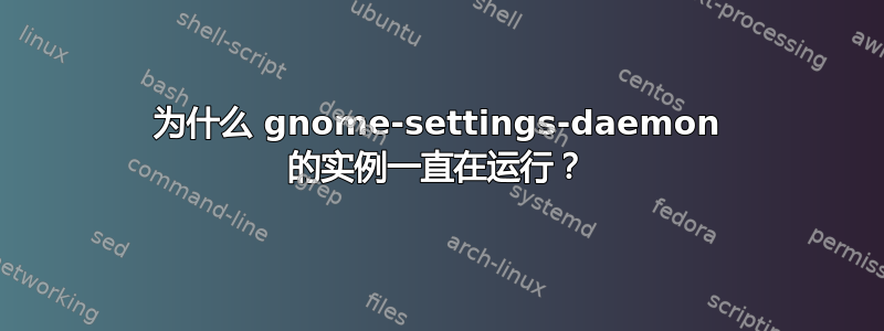 为什么 gnome-settings-daemon 的实例一直在运行？