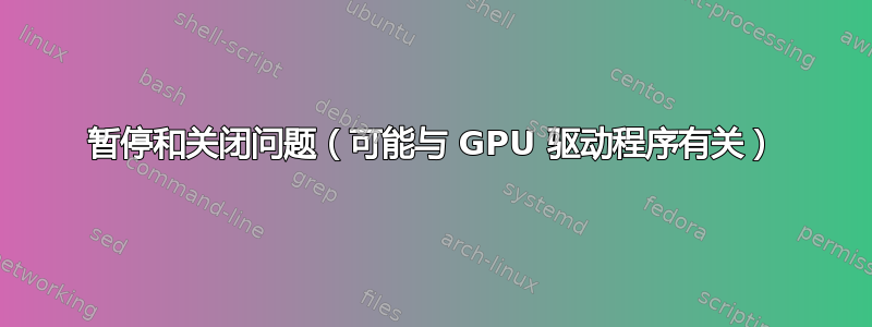 暂停和关闭问题（可能与 GPU 驱动程序有关）