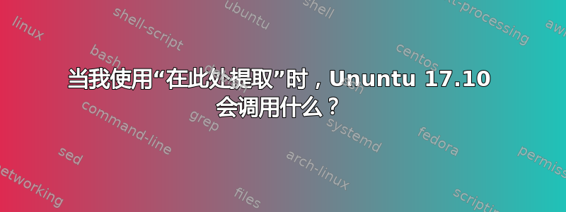 当我使用“在此处提取”时，Ununtu 17.10 会调用什么？