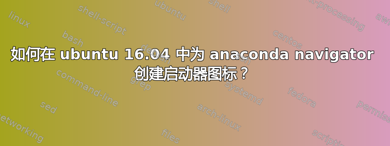 如何在 ubuntu 16.04 中为 anaconda navigator 创建启动器图标？