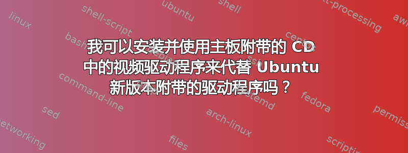 我可以安装并使用主板附带的 CD 中的视频驱动程序来代替 Ubuntu 新版本附带的驱动程序吗？