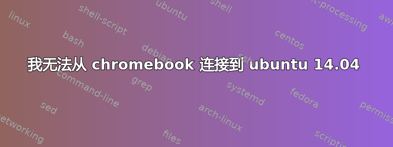 我无法从 chromebook 连接到 ubuntu 14.04