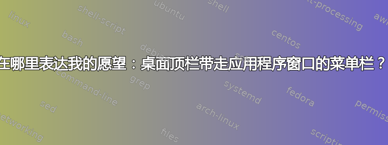 在哪里表达我的愿望：桌面顶栏带走应用程序窗口的菜单栏？