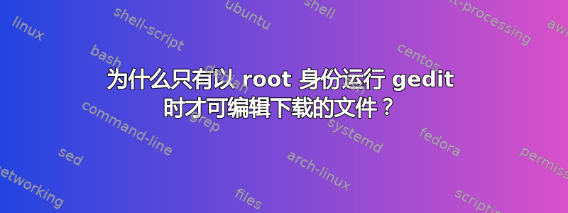 为什么只有以 root 身份运行 gedit 时才可编辑下载的文件？