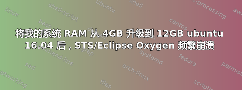 将我的系统 RAM 从 4GB 升级到 12GB ubuntu 16.04 后，STS/Eclipse Oxygen 频繁崩溃