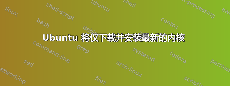 Ubuntu 将仅下载并安装最新的内核