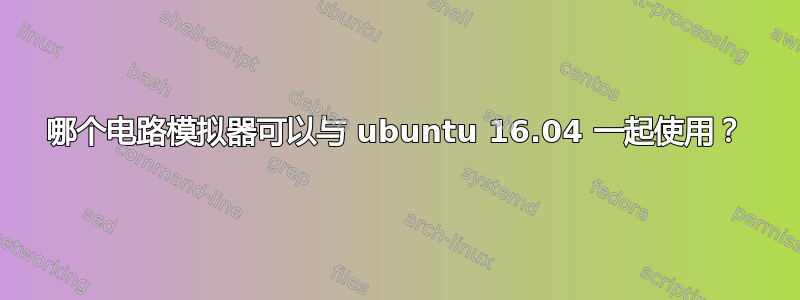 哪个电路模拟器可以与 ubuntu 16.04 一起使用？