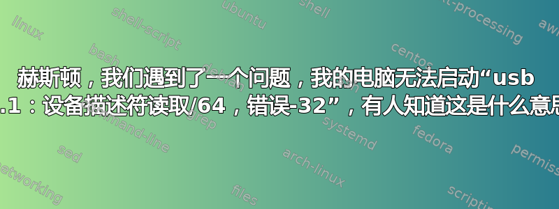 赫斯顿，我们遇到了一个问题，我的电脑无法启动“usb 1-1.2.1：设备描述符读取/64，错误-32”，有人知道这是什么意思吗？