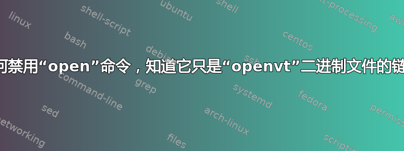 我如何禁用“open”命令，知道它只是“openvt”二进制文件的链接？