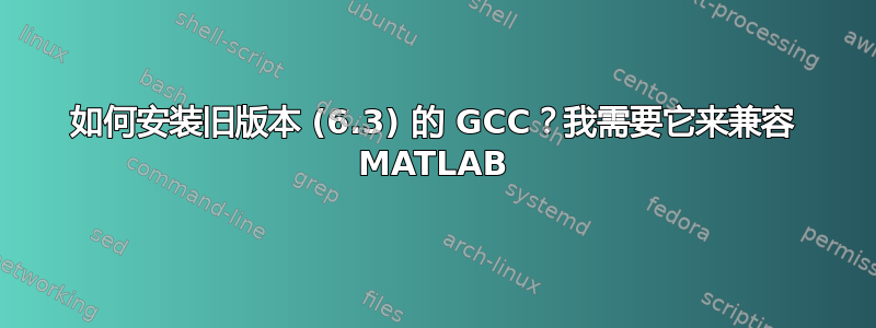 如何安装旧版本 (6.3) 的 GCC？我需要它来兼容 MATLAB