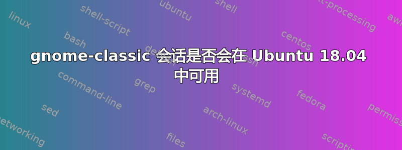 gnome-classic 会话是否会在 Ubuntu 18.04 中可用 