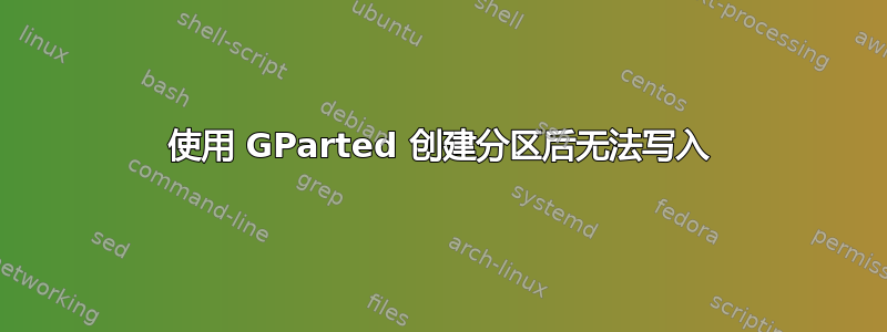 使用 GParted 创建分区后无法写入