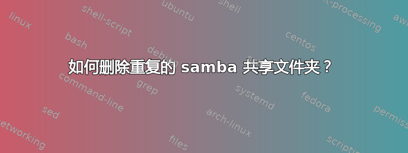 如何删除重复的 samba 共享文件夹？