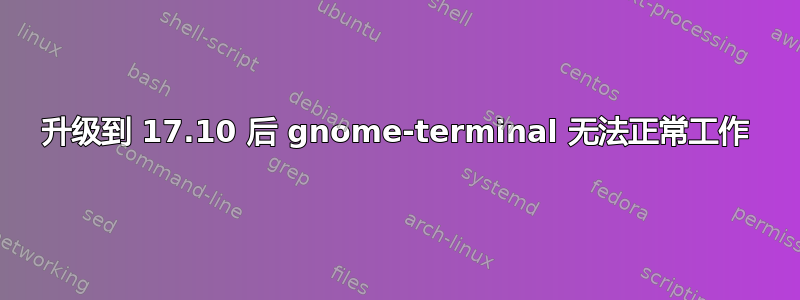 升级到 17.10 后 gnome-terminal 无法正常工作