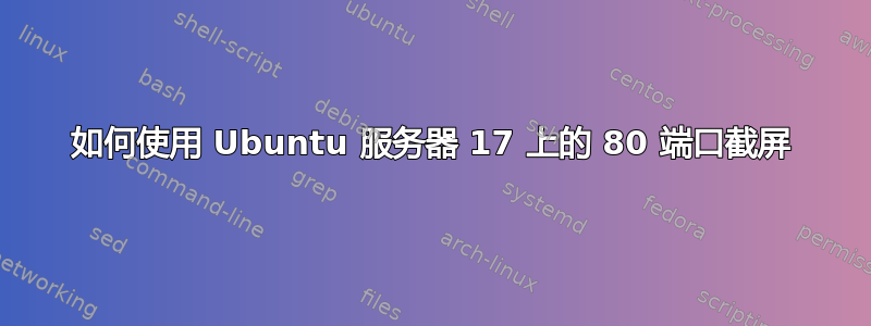 如何使用 Ubuntu 服务器 17 上的 80 端口截屏