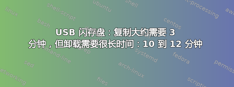 USB 闪存盘：复制大约需要 3 分钟，但卸载需要很长时间：10 到 12 分钟