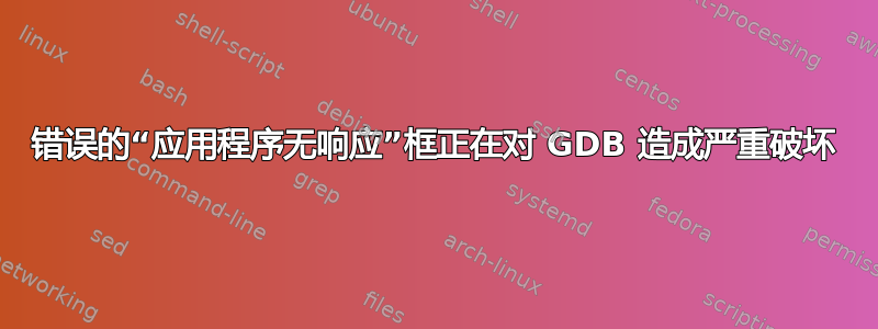 错误的“应用程序无响应”框正在对 GDB 造成严重破坏