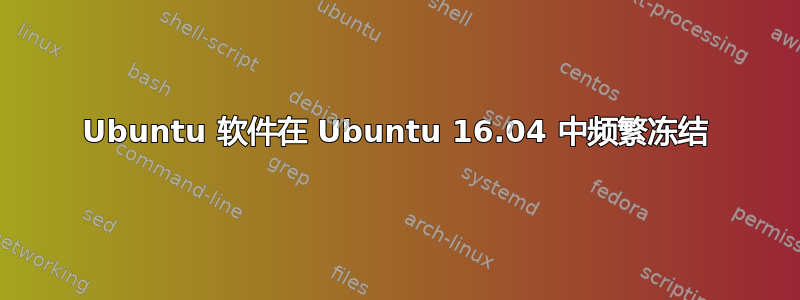 Ubuntu 软件在 Ubuntu 16.04 中频繁冻结