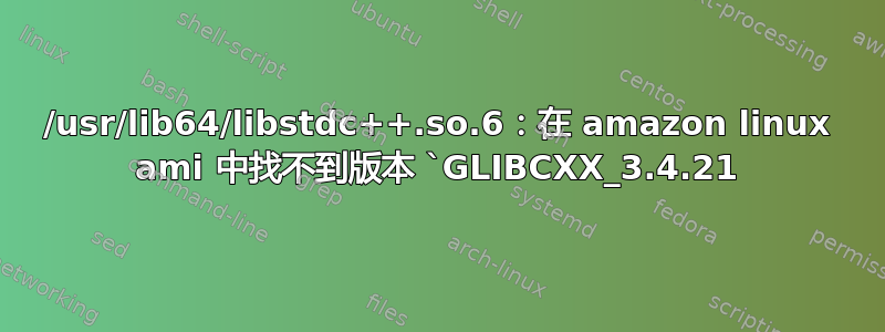 /usr/lib64/libstdc++.so.6：在 amazon linux ami 中找不到版本 `GLIBCXX_3.4.21