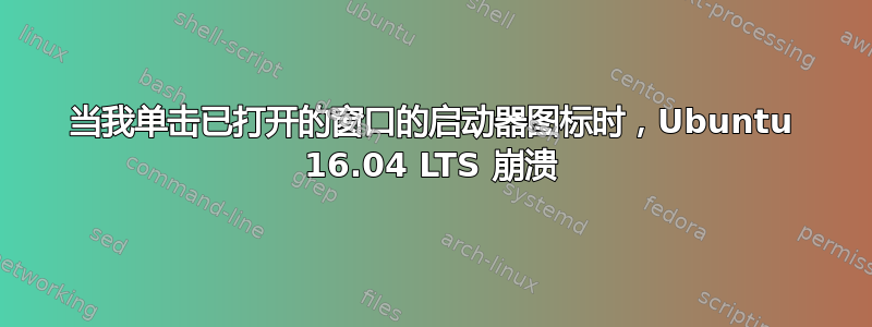 当我单击已打开的窗口的启动器图标时，Ubuntu 16.04 LTS 崩溃