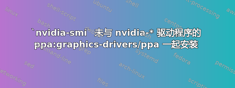 `nvidia-smi` 未与 nvidia-* 驱动程序的 ppa:graphics-drivers/ppa 一起安装