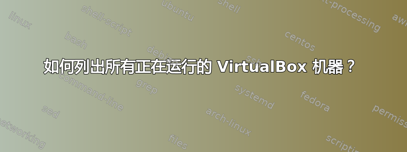 如何列出所有正在运行的 VirtualBox 机器？