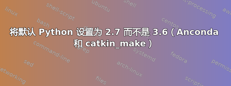 将默认 Python 设置为 2.7 而不是 3.6（Anconda 和 catkin_make）