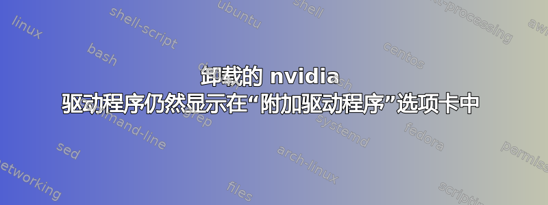 卸载的 nvidia 驱动程序仍然显示在“附加驱动程序”选项卡中