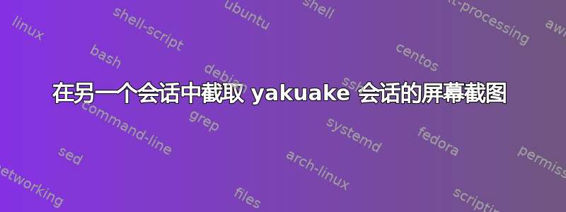 在另一个会话中截取 yakuake 会话的屏幕截图