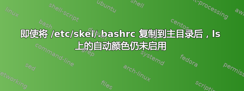 即使将 /etc/skel/.bashrc 复制到主目录后，ls 上的自动颜色仍未启用