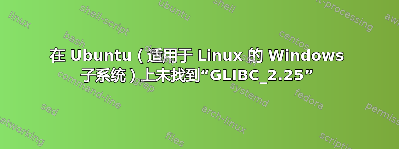 在 Ubuntu（适用于 Linux 的 Windows 子系统）上未找到“GLIBC_2.25”