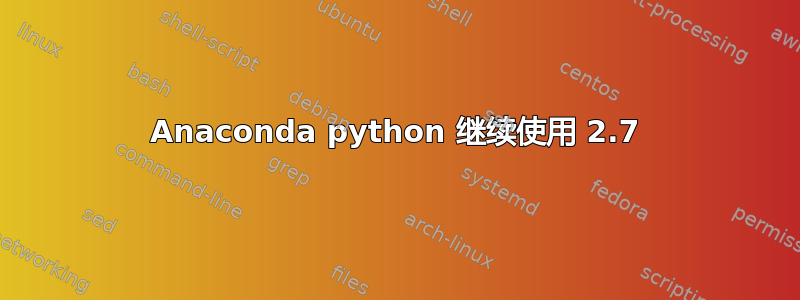 Anaconda python 继续使用 2.7