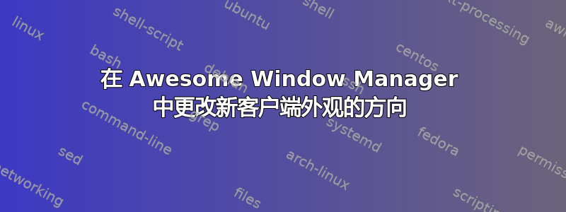 在 Awesome Window Manager 中更改新客户端外观的方向