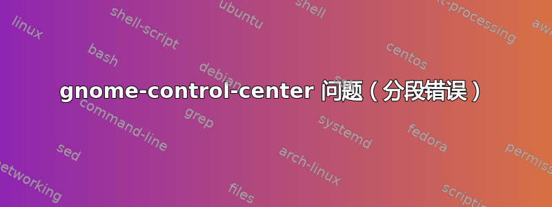 gnome-control-center 问题（分段错误）