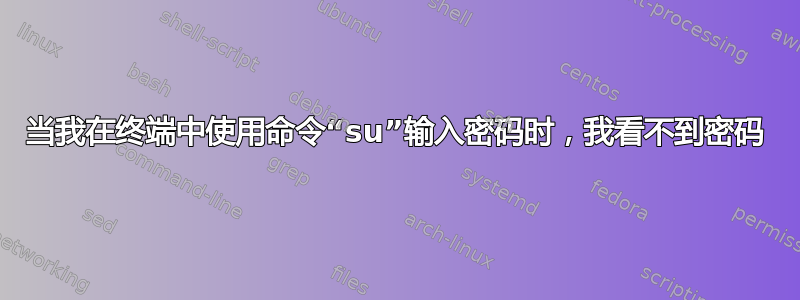 当我在终端中使用命令“su”输入密码时，我看不到密码