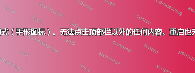 鼠标卡在拖动模式（手形图标）。无法点击顶部栏以外的任何内容。重启也无法解决问题！