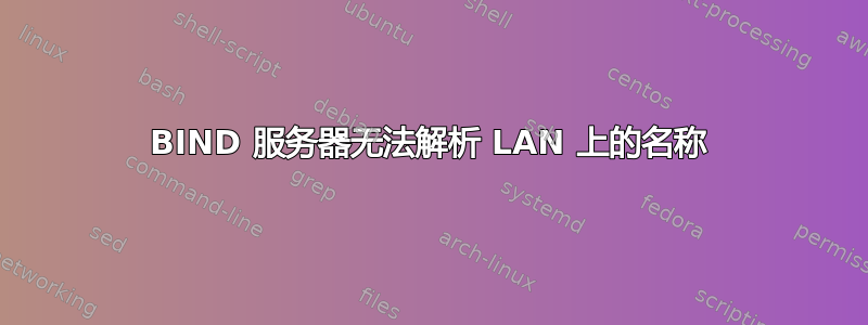 BIND 服务器无法解析 LAN 上的名称