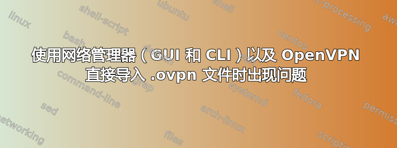 使用网络管理器（GUI 和 CLI）以及 OpenVPN 直接导入 .ovpn 文件时出现问题