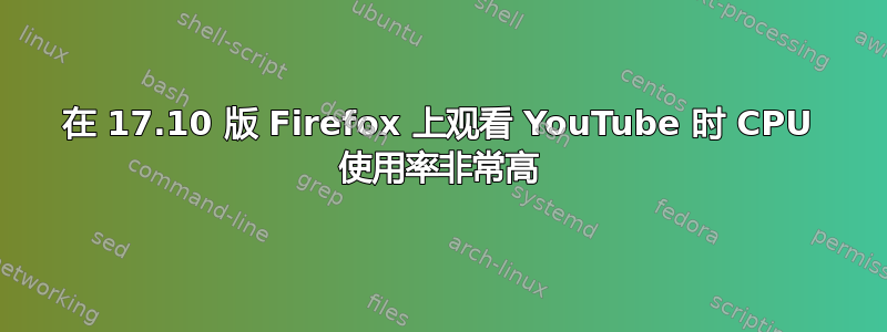 在 17.10 版 Firefox 上观看 YouTube 时 CPU 使用率非常高