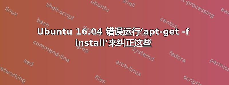 Ubuntu 16.04 错误运行‘apt-get -f install’来纠正这些