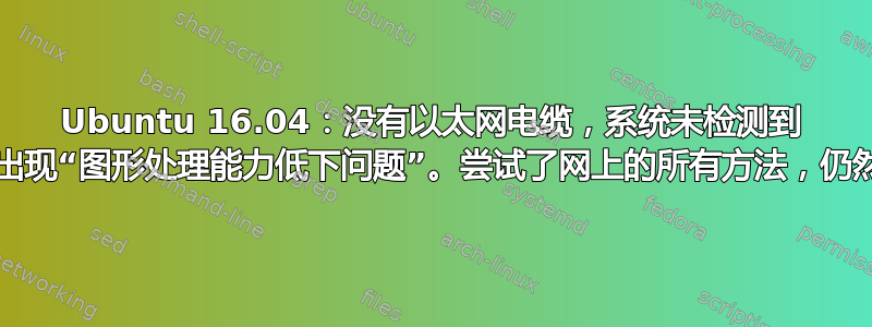 Ubuntu 16.04：没有以太网电缆，系统未检测到 WiFi，并出现“图形处理能力低下问题”。尝试了网上的所有方法，仍然没有效果