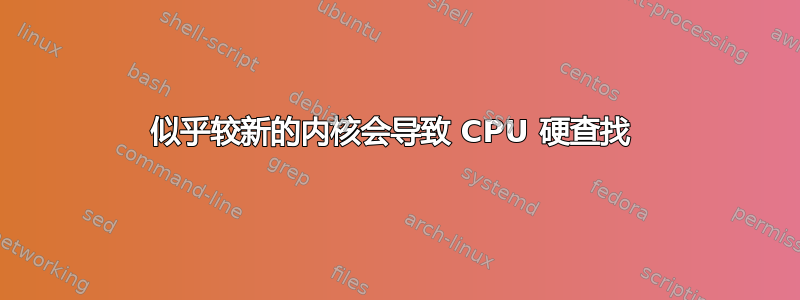 似乎较新的内核会导致 CPU 硬查找 