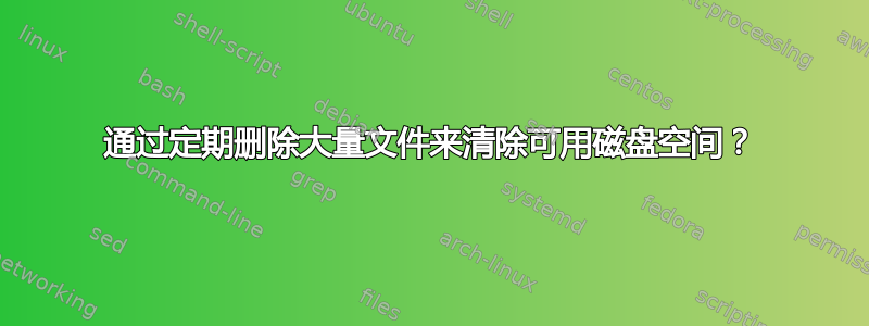 通过定期删除大量文件来清除可用磁盘空间？