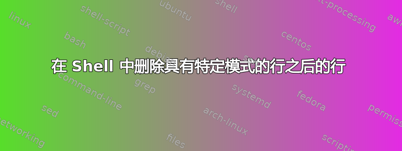 在 Shell 中删除具有特定模式的行之后的行