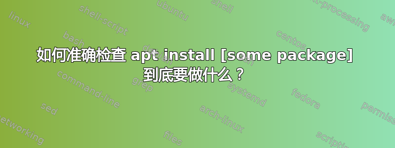 如何准确检查 apt install [some package] 到底要做什么？