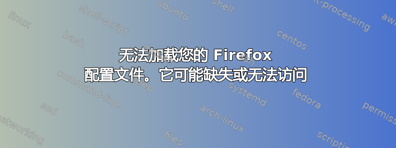 无法加载您的 Firefox 配置文件。它可能缺失或无法访问