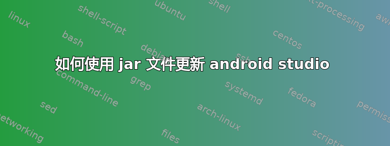 如何使用 jar 文件更新 android studio