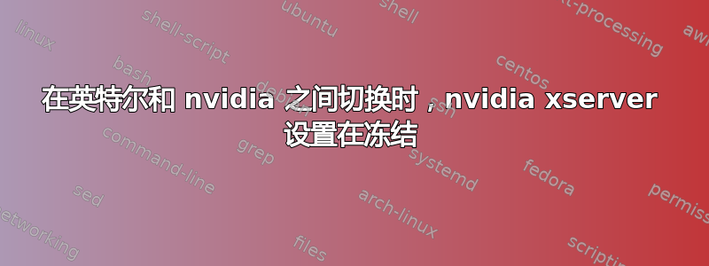 在英特尔和 nvidia 之间切换时，nvidia xserver 设置在冻结