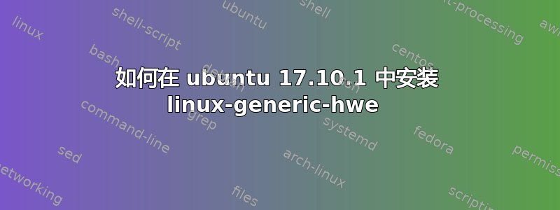 如何在 ubuntu 17.10.1 中安装 linux-generic-hwe 